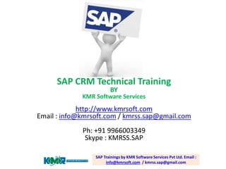 SAP CRM Technical Training
BY

KMR Software Services

http://www.kmrsoft.com
Email : info@kmrsoft.com / kmrss.sap@gmail.com
Ph: +91 9966003349
Skype : KMRSS.SAP
SAP Trainings by KMR Software Services Pvt Ltd. Email :
info@kmrsoft.com / kmrss.sap@gmail.com

 