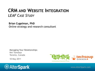 CRM and Website IntegrationLEAF Case Study Brian Cugelman, PhD Online strategy and research consultant Managing Your Relationships Net Tuesdays Toronto, Canada 10 May 2011 www.AlterSpark.com 