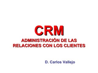 CRM ADMINISTRACIÓN DE LAS RELACIONES CON LOS CLIENTES D. Carlos Vallejo 