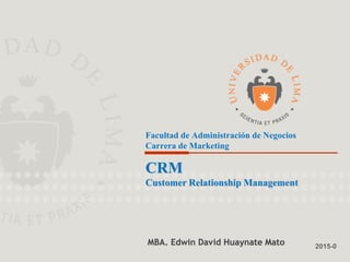 MBA. Edwin Huaynate Mato
2015-0
Facultad de Administración de Negocios
Carrera de Marketing
MBA. Edwin David Huaynate Mato
CRM
Customer Relationship Management
 