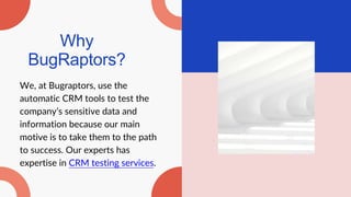 Why
BugRaptors?
We, at Bugraptors, use the
automatic CRM tools to test the
company’s sensitive data and
information because our main
motive is to take them to the path
to success. Our experts has
expertise in CRM testing services.
 