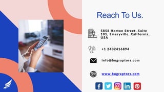 Reach To Us.
5858 Horton Street, Suite
101, Emeryville, California,
USA
+1 2402416894
info@bugraptors.com
www.bugraptors.com
 