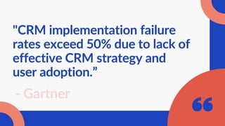 "CRM implementation failure
rates exceed 50% due to lack of
effective CRM strategy and
user adoption.”
- Gartner
 