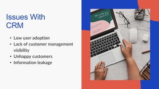 Issues With
CRM
• Low user adoption
• Lack of customer management
visibility
• Unhappy customers
• Information leakage
 
