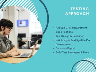 Analyze CRM Requirement
Specifications
Test Design & Execution
Risk Analysis & Mitigation Plan
Development
Summary Report
Build Test Strategies & Plans
TESTING
APPROACH
 