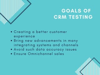 C r e a t i n g a b e t t e r c u s t o m e r
e x p e r i e n c e
B r i n g n e w a d v a n c e m e n t s i n m a n y
i n t e g r a t i n g s y s t e m s a n d c h a n n e l s
A v o i d s u c h d a t a a c c u r a c y i s s u e s
E n s u r e O m n i c h a n n e l s a l e s
GOALS OF
CRM TESTING
 