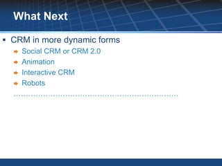 What Next

 CRM in more dynamic forms
   Social CRM or CRM 2.0
   Animation
   Interactive CRM
   Robots
  ………………………………………………………….
 