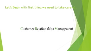 Let’s Begin with first thing we need to take care of…
Customer Relationships Management
 