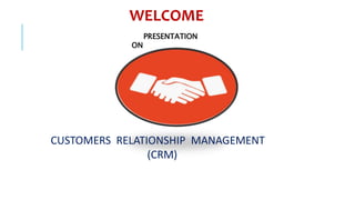 WELCOME
PRESENTATION
ON
CUSTOMERS RELATIONSHIP MANAGEMENT
(CRM)
 