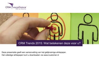 Deze presentatie geeft een samenvatting van het gelijknamige whitepaper.
Het volledige whitepaper kunt u downloaden via www.icustomer.nl
CRM Trends 2015: Wat betekenen deze voor u?
 