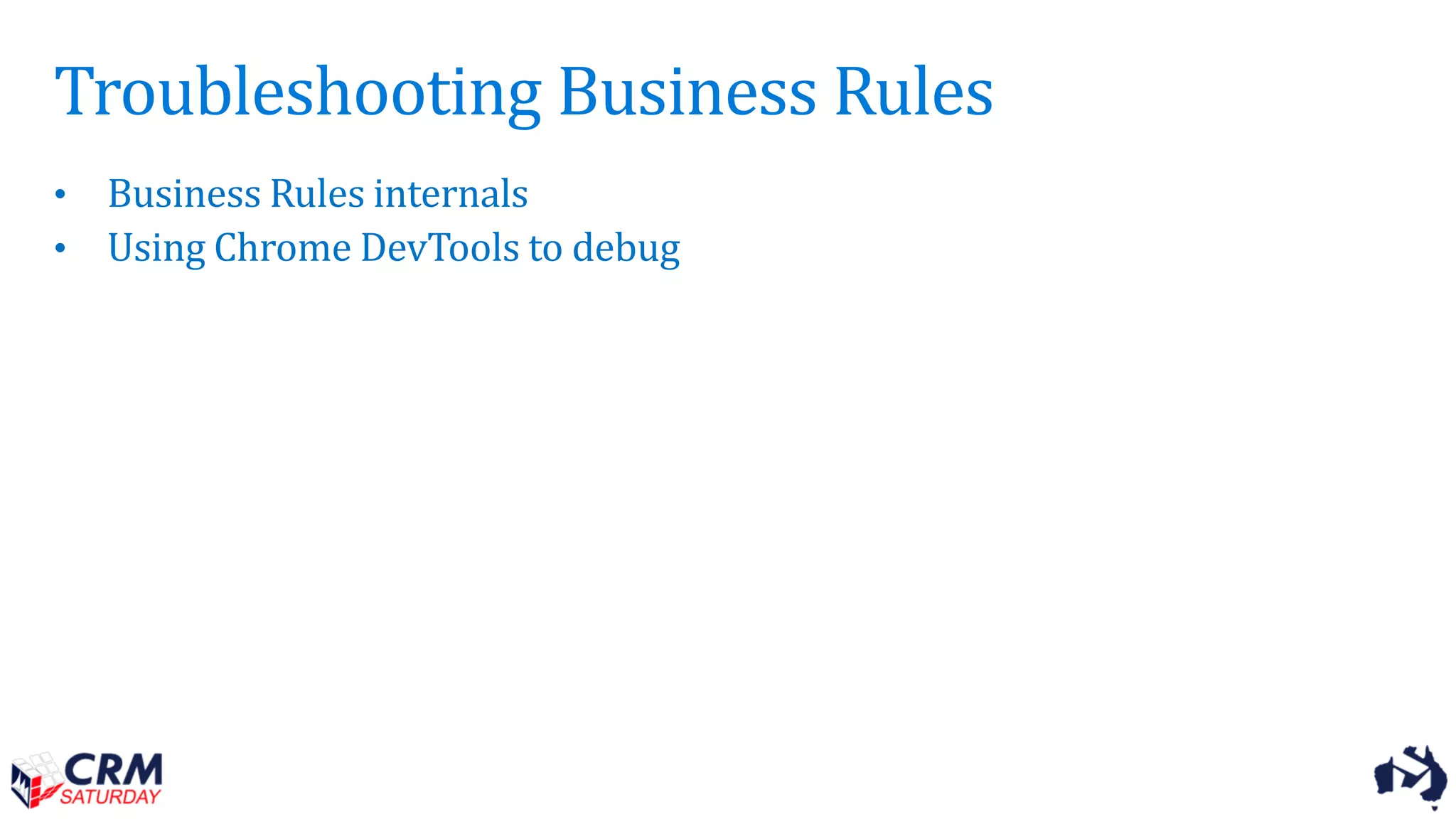 Troubleshooting Business Rules
• Business Rules internals
• Using Chrome DevTools to debug
 