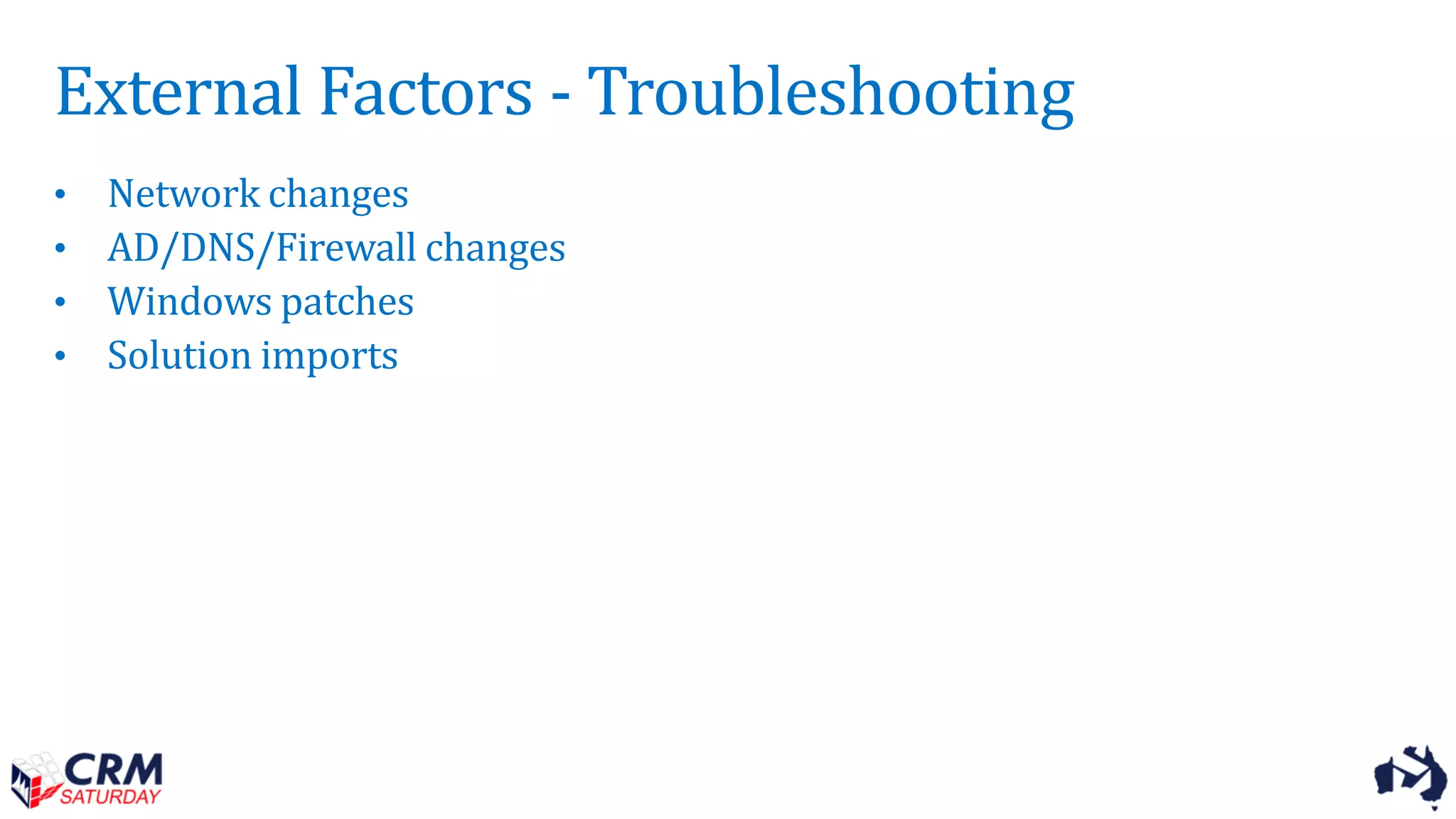 External Factors - Troubleshooting
• Network changes
• AD/DNS/Firewall changes
• Windows patches
• Solution imports
 