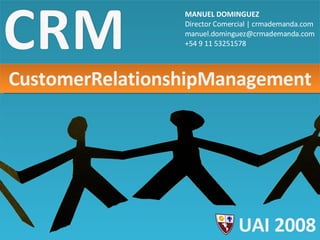 CustomerRelationshipManagement MANUEL DOMINGUEZ Director Comercial | crmademanda.com [email_address] +54 9 11 53251578 UAI 2008 