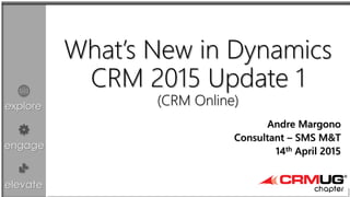 explore
engage
elevate
What’s New in Dynamics
CRM 2015 Update 1
(CRM Online)
Andre Margono
Consultant – SMS M&T
14th April 2015
 