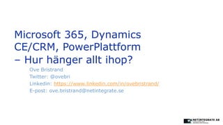 Microsoft 365, Dynamics
CE/CRM, PowerPlattform
– Hur hänger allt ihop?
Ove Bristrand
Twitter: @ovebri
Linkedin: https://www.linkedin.com/in/ovebristrand/
E-post: ove.bristrand@netintegrate.se
 