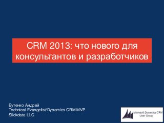 CRM 2013: что нового для
консультантов и разработчиков
Бутенко Андрей
Technical Evangelist/Dynamics CRM MVP
Slickdata LLC
 