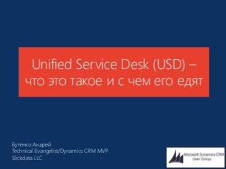 Unified Service Desk (USD) –
что это такое и с чем его едят
Бутенко Андрей
Technical Evangelist/Dynamics CRM MVP
Slickdata LLC
 