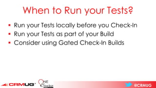 @CRMUG
When to Run your Tests?
▪ Run your Tests locally before you Check-In
▪ Run your Tests as part of your Build
▪ Consider using Gated Check-In Builds
 