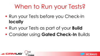 @CRMUG
When to Run your Tests?
▪ Run your Tests before you Check-In
locally
▪ Run your Tests as part of your Build
▪ Consider using Gated Check-In Builds
 