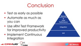 @CRMUG
Conclusion
▪ Test as early as possible
▪ Automate as much as
you can
▪ Use xRM Test Framework
for improved productivity
▪ Implement Continuous
Integration
Manual
UI
Load
Performance
Integration
Unit
 