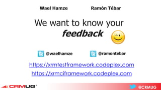 @CRMUG
Wael Hamze Ramón Tébar
We want to know your
feedback
@waelhamze @ramontebar
https://xrmtestframework.codeplex.com
https://xrmciframework.codeplex.com
 