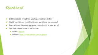 Questions?
 Did I introduce everything you hoped to learn today?
 Would you like any clarifications on something we covered?
 Share with us: How are you going to apply this is your world?
 Feel free to reach out to me online:
 Twitter: @goyuix
 LinkedIn: https://www.linkedin.com/in/goyuix
 