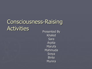 Presented By Khaled Sara Arpita Marufa Mahmuda Sreya Binte Munira Consciousness-Raising Activities 