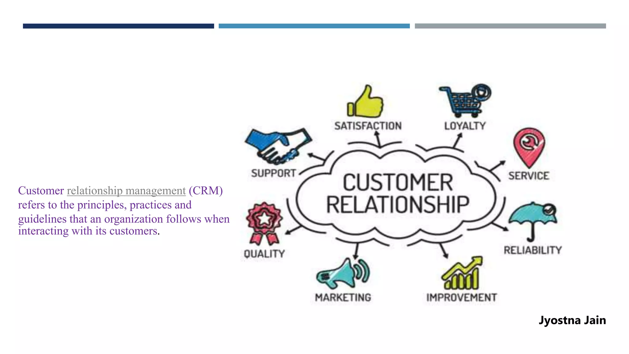 Customer relationship management (CRM)
refers to the principles, practices and
guidelines that an organization follows when
interacting with its customers.
Jyostna Jain
 