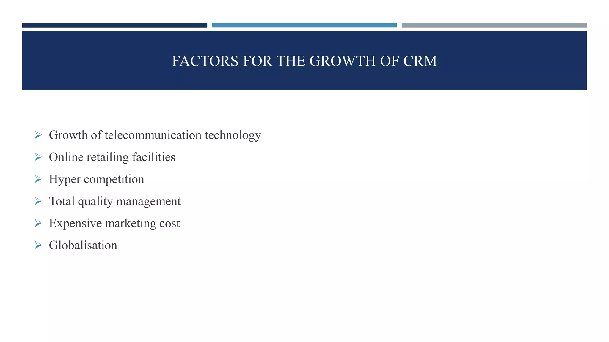 FACTORS FOR THE GROWTH OF CRM
 Growth of telecommunication technology
 Online retailing facilities
 Hyper competition
 Total quality management
 Expensive marketing cost
 Globalisation
 