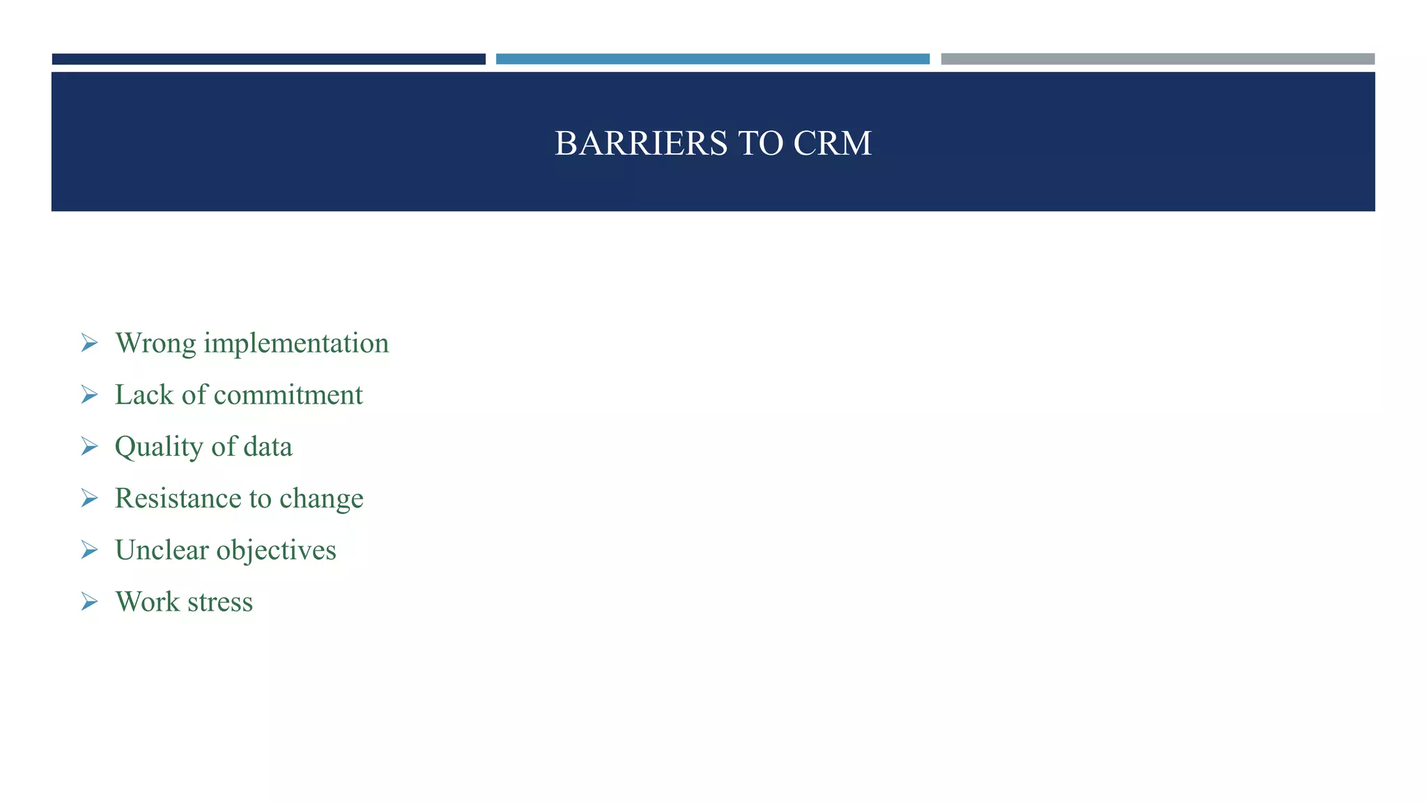 BARRIERS TO CRM
 Wrong implementation
 Lack of commitment
 Quality of data
 Resistance to change
 Unclear objectives
 Work stress
 