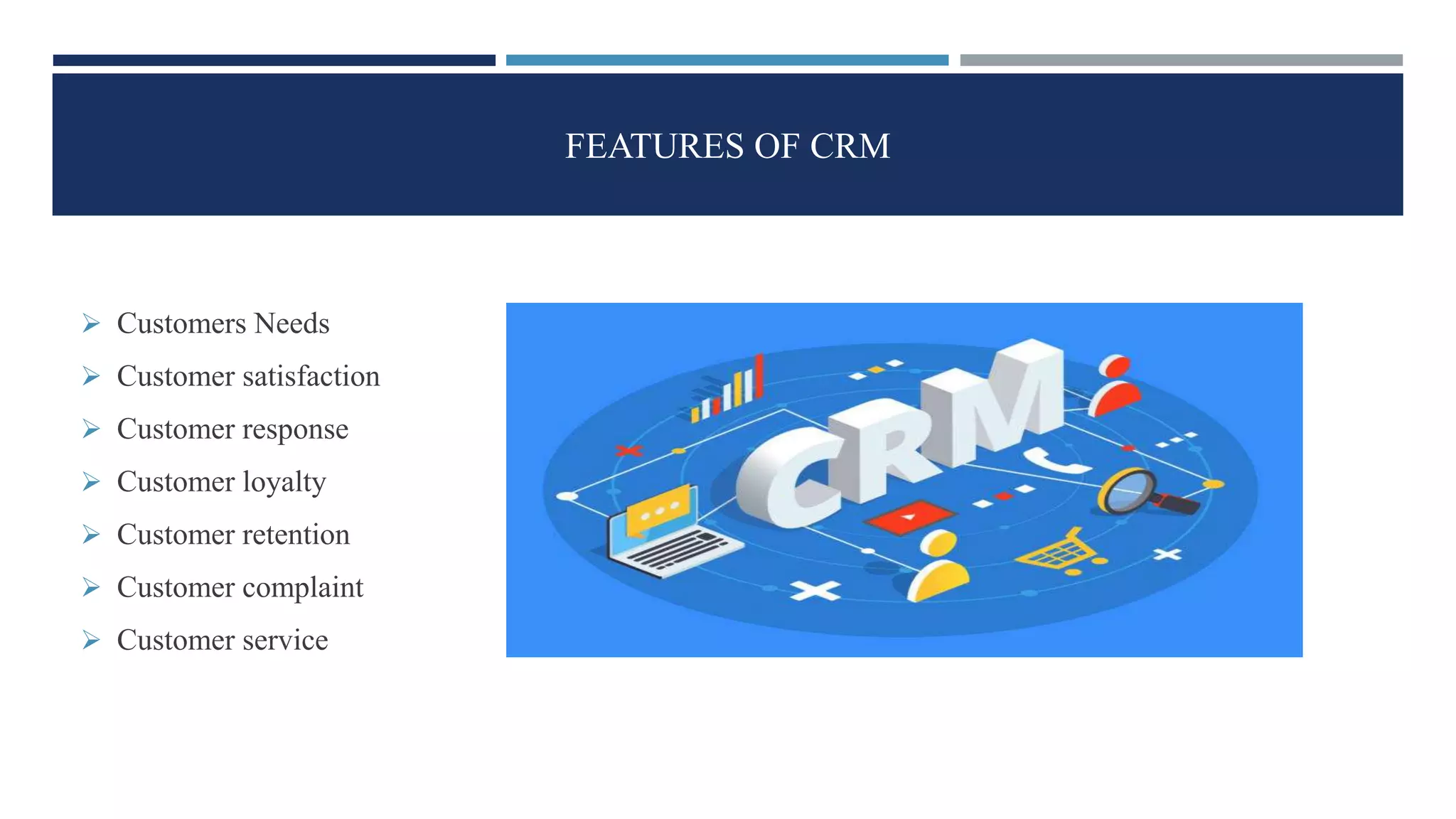 FEATURES OF CRM
 Customers Needs
 Customer satisfaction
 Customer response
 Customer loyalty
 Customer retention
 Customer complaint
 Customer service
 