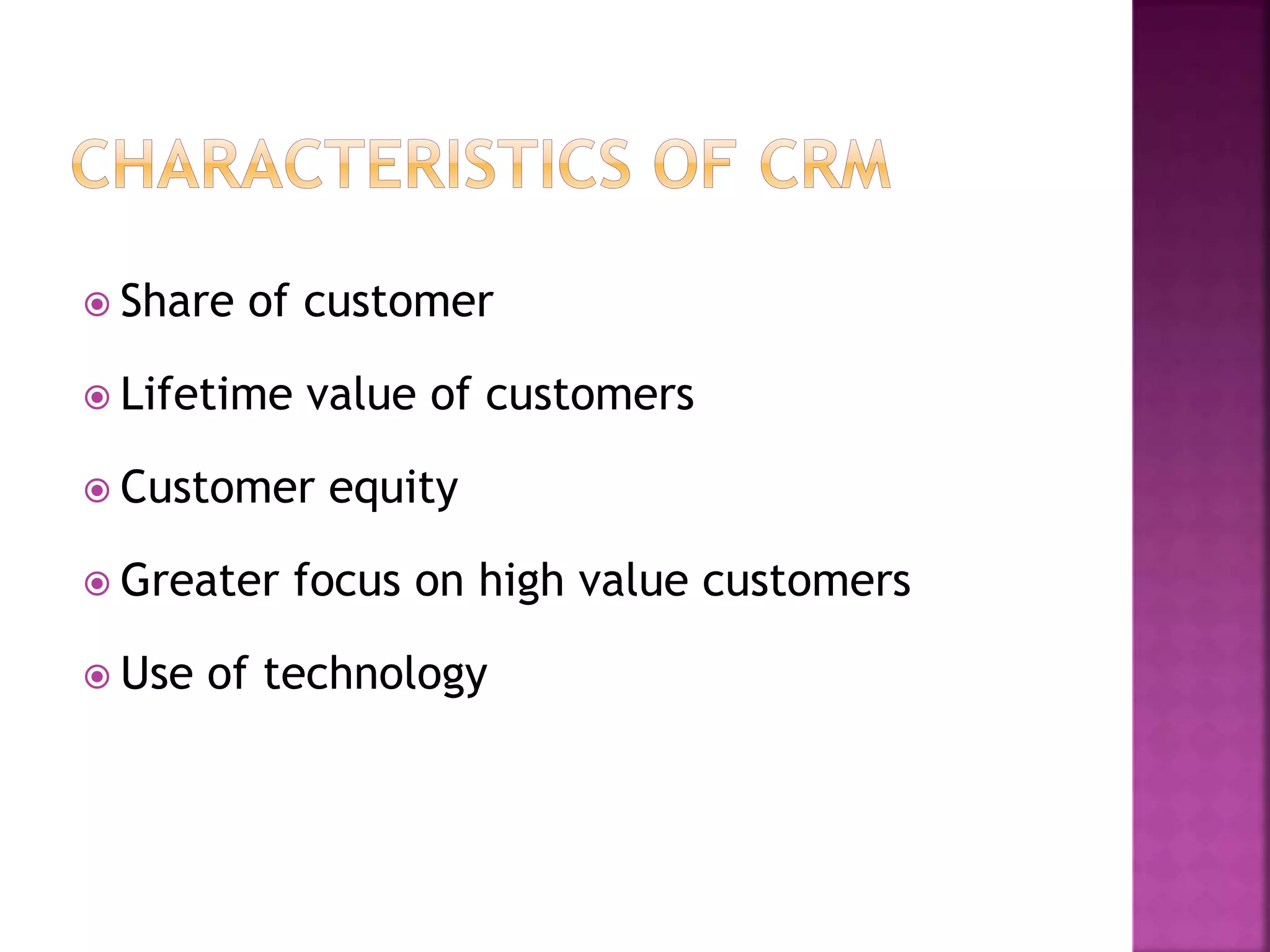  Share of customer
 Lifetime value of customers
 Customer equity
 Greater focus on high value customers
 Use of technology
 