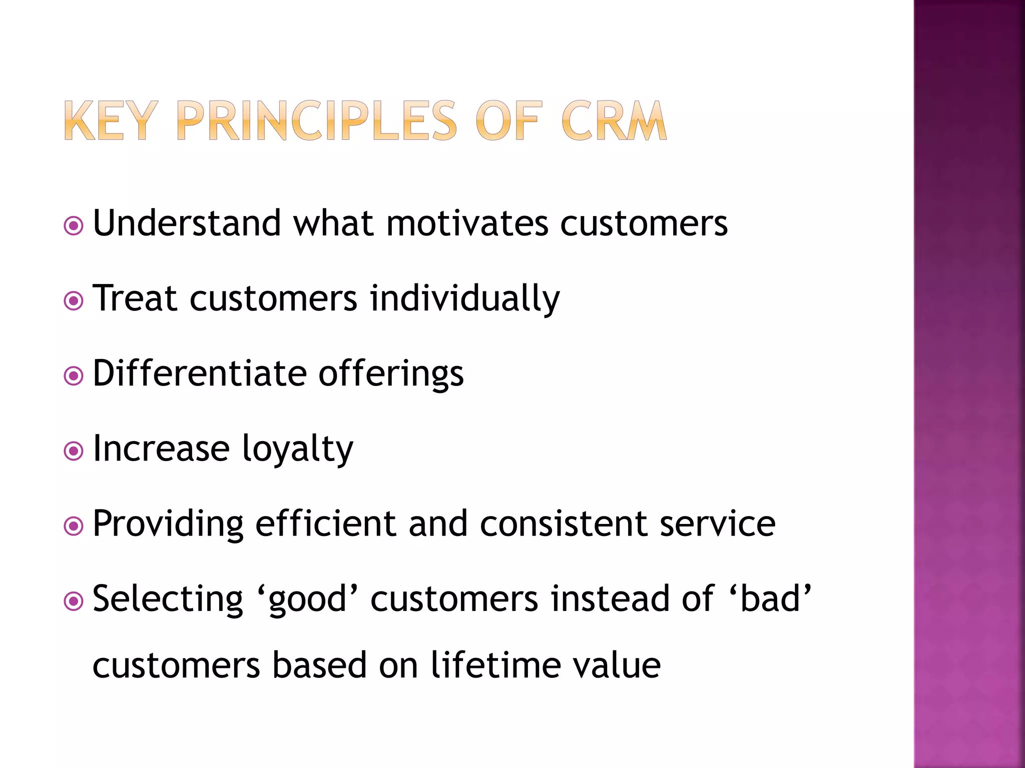  Understand what motivates customers
 Treat customers individually
 Differentiate offerings
 Increase loyalty
 Providing efficient and consistent service
 Selecting ‘good’ customers instead of ‘bad’
customers based on lifetime value
 