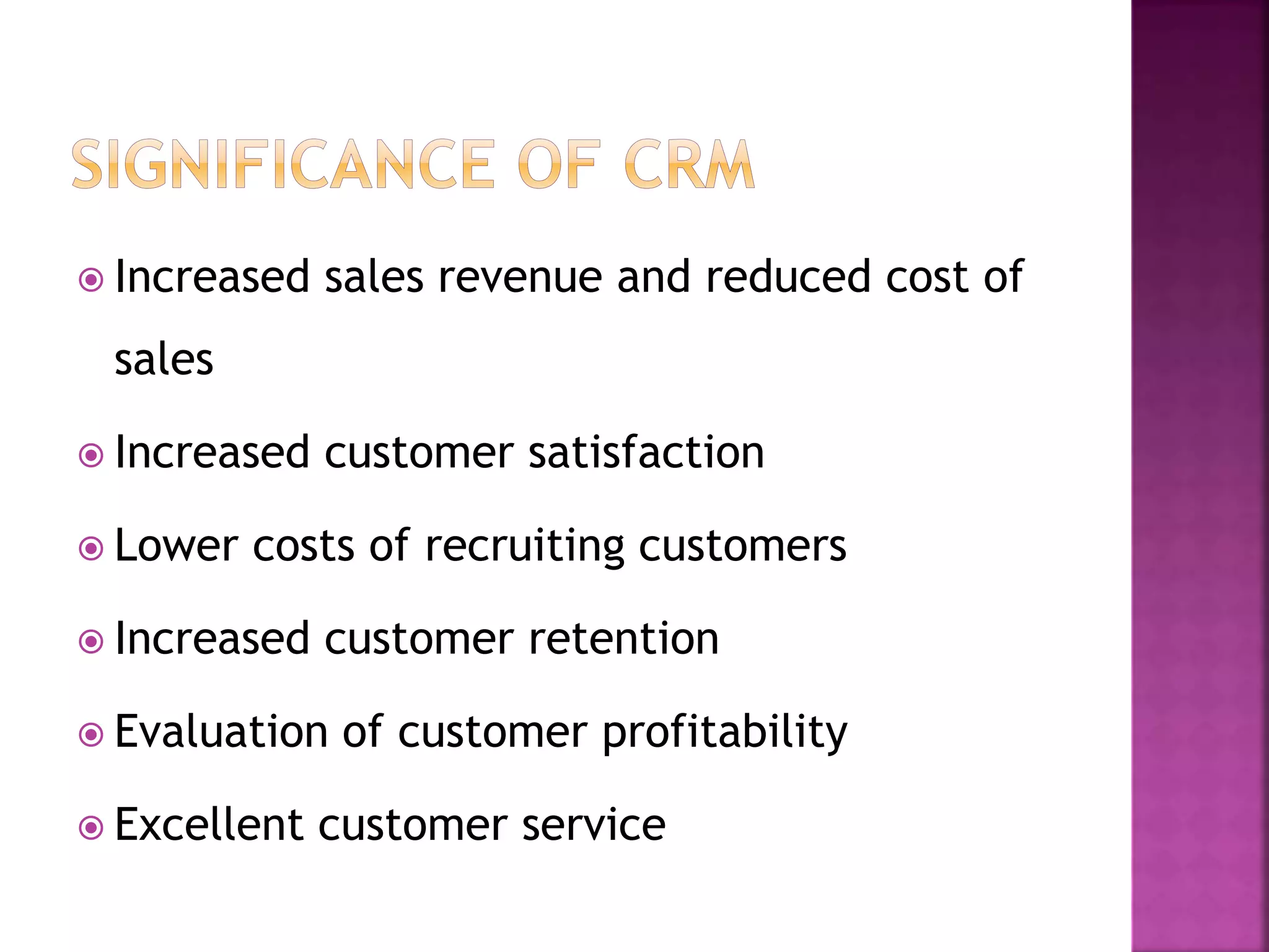 Increased sales revenue and reduced cost of
sales
 Increased customer satisfaction
 Lower costs of recruiting customers
 Increased customer retention
 Evaluation of customer profitability
 Excellent customer service
 