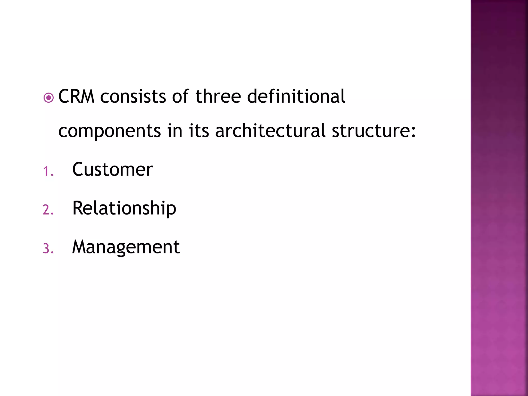  CRM consists of three definitional
components in its architectural structure:
1. Customer
2. Relationship
3. Management
 