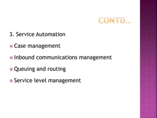 3. Service Automation
 Case management
 Inbound communications management
 Queuing and routing
 Service level management
 