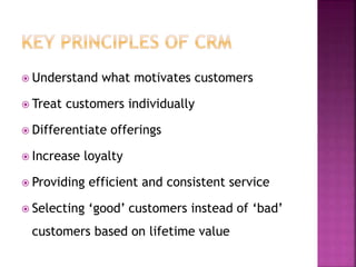  Understand what motivates customers
 Treat customers individually
 Differentiate offerings
 Increase loyalty
 Providing efficient and consistent service
 Selecting ‘good’ customers instead of ‘bad’
customers based on lifetime value
 