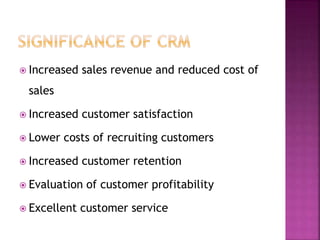  Increased sales revenue and reduced cost of
sales
 Increased customer satisfaction
 Lower costs of recruiting customers
 Increased customer retention
 Evaluation of customer profitability
 Excellent customer service
 