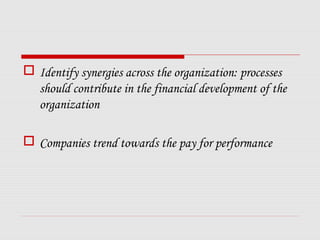  Identify synergies across the organization: processes
  should contribute in the financial development of the
  organization

 Companies trend towards the pay for performance
 