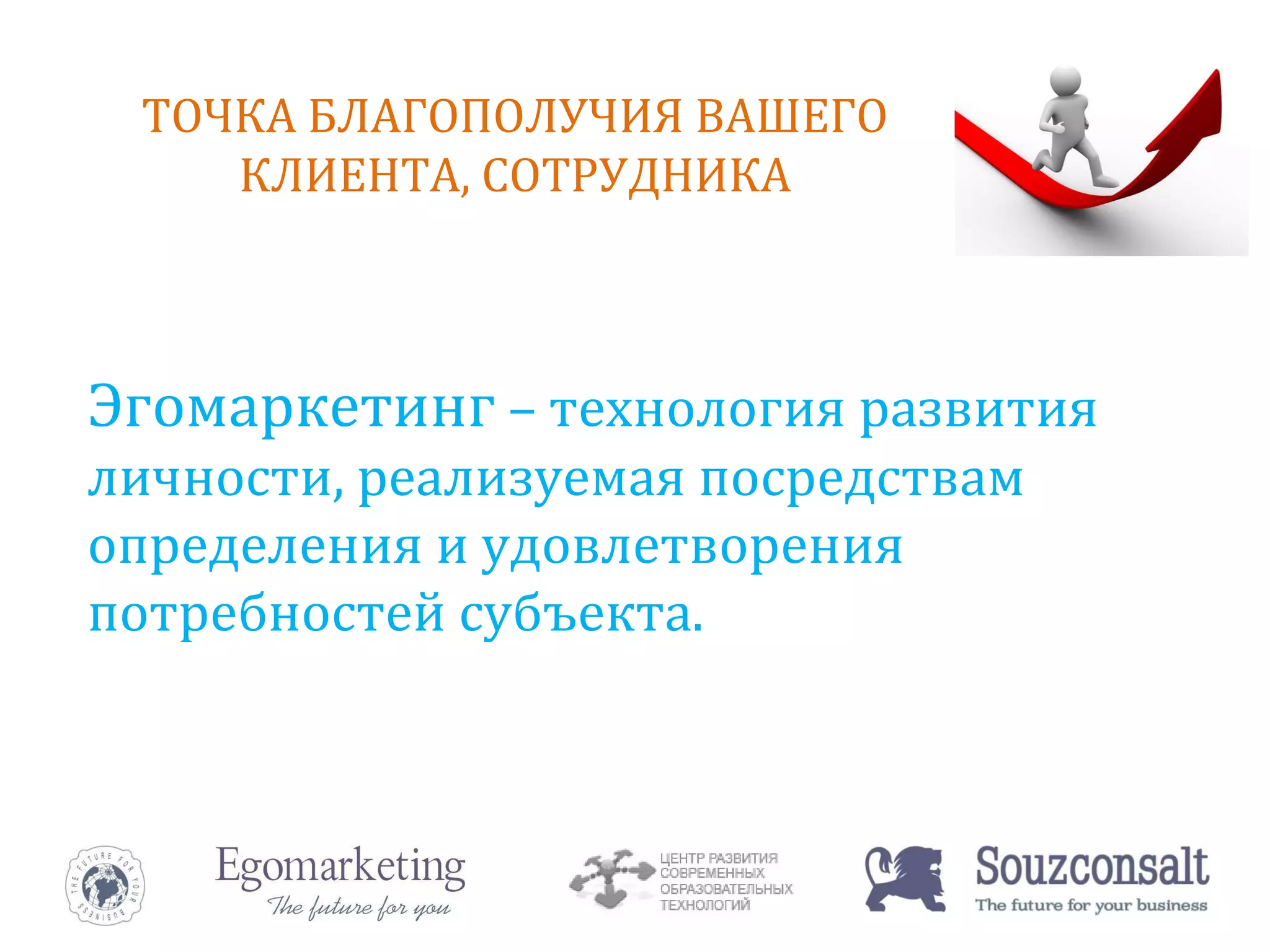 Эгомаркетинг  – технология развития личности, реализуемая посредствам определения и удовлетворения потребностей субъекта. ТОЧКА БЛАГОПОЛУЧИЯ ВАШЕГО КЛИЕНТА, СОТРУДНИКА 