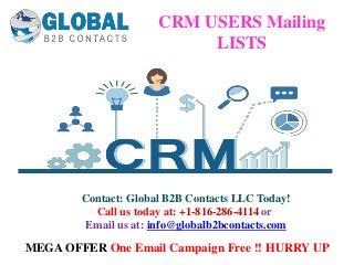 Contact: Global B2B Contacts LLC Today!
Call us today at: +1-816-286-4114 or
Email us at: info@globalb2bcontacts.com
CRM USERS Mailing
LISTS
MEGA OFFER One Email Campaign Free !! HURRY UP
 