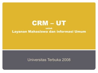 CRM – UT
                 untuk
Layanan Mahasiswa dan informasi Umum




       Universitas Terbuka 2008
 