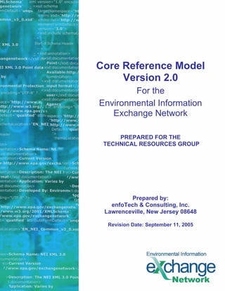 Core Reference Model
     Version 2.0
        For the
Environmental Information
   Exchange Network

     PREPARED FOR THE
 TECHNICAL RESOURCES GROUP




         Prepared by:
   enfoTech & Consulting, Inc.
 Lawrenceville, New Jersey 08648

  Revision Date: September 11, 2005
 