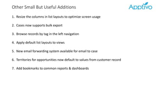Other Small But Useful Additions
1. Resize the columns in list layouts to optimize screen usage
2. Cases now supports bulk export
3. Browse records by tag in the left navigation
4. Apply default list layouts to views
5. New email forwarding system available for email to case
6. Territories for opportunities now default to values from customer record
7. Add bookmarks to common reports & dashboards
 