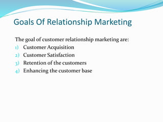 Goals Of Relationship Marketing
The goal of customer relationship marketing are:
1) Customer Acquisition
2) Customer Satis...