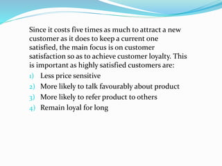 Since it costs five times as much to attract a new
customer as it does to keep a current one
satisfied, the main focus is ...