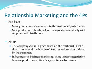 Relationship Marketing and the 4Ps
• Product -
 More products are customized to the customers’ preferences.
 New product...