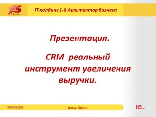 IT- холдинг  1- й Архитектор бизнеса CRM  реальный инструмент увеличения выручки . Презентация. www.1ab.ru 