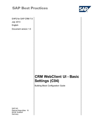 EHP2 for SAP CRM 7.0
July 2013
English
Document version 1.0
CRM WebClient UI - Basic
Settings (C04)
SAP AG
Dietmar-Hopp-Allee 16
69190 Walldorf
Germany
Building Block Configuration Guide
 