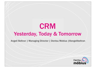 CRM
Yesterday, Today & Tomorrow
Angeli Beltran | Managing Director | Dentsu Mobius |@angelibeltran

 